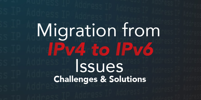Migration from IPv4 to IPv6 Issues – Challenges & Solutions