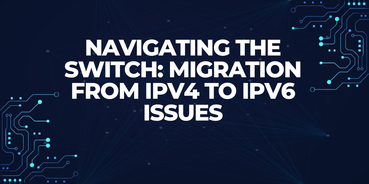 Navigating the Switch: Migration from IPv4 to IPv6 Issues